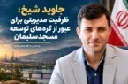 جاوید شیخ؛ ظرفیت مدیریتی برای عبور از گره‌های توسعه مسجدسلیمان