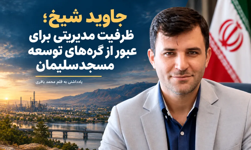جاوید شیخ؛ ظرفیت مدیریتی برای عبور از گره‌های توسعه مسجدسلیمان